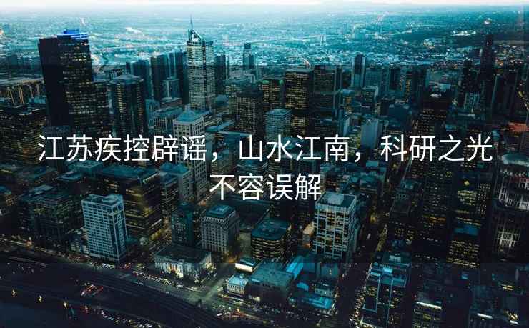 江蘇疾控辟謠，山水江南，科研之光不容誤解