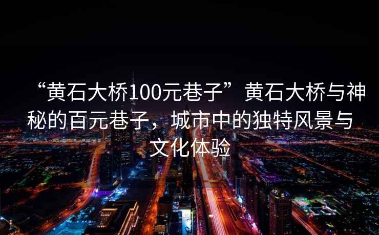 “黃石大橋100元巷子”黃石大橋與神秘的百元巷子，城市中的獨特風(fēng)景與文化體驗