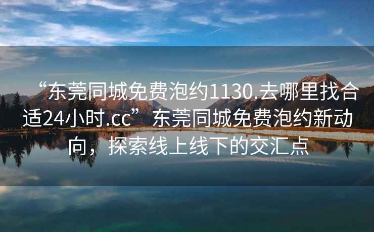 “東莞同城免費泡約1130.去哪里找合適24小時(shí).cc”東莞同城免費泡約新動(dòng)向，探索線(xiàn)上線(xiàn)下的交匯點(diǎn)