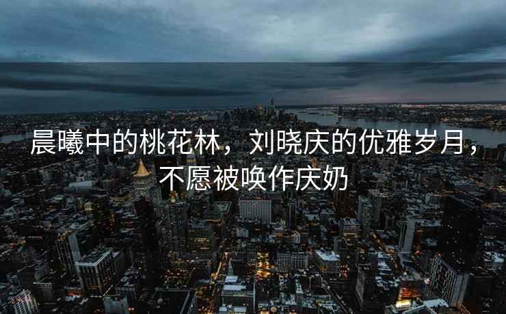 晨曦中的桃花林，劉曉慶的優(yōu)雅歲月，不愿被喚作慶奶