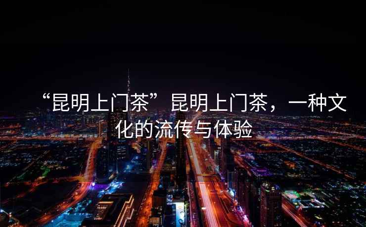 “昆明上門(mén)茶”昆明上門(mén)茶，一種文化的流傳與體驗