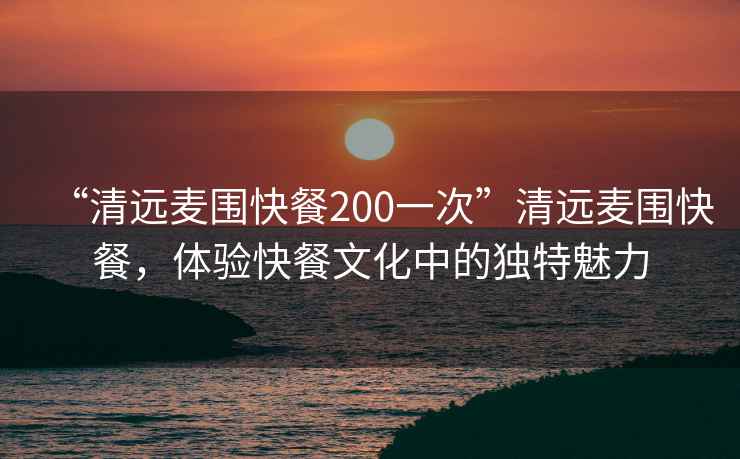 “清遠麥圍快餐200一次”清遠麥圍快餐，體驗快餐文化中的獨特魅力