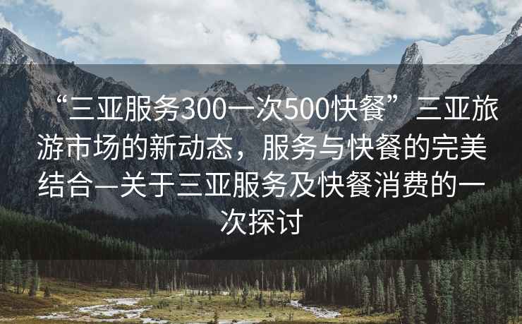 “三亞服務(wù)300一次500快餐”三亞旅游市場(chǎng)的新動(dòng)態(tài)，服務(wù)與快餐的完美結合—關(guān)于三亞服務(wù)及快餐消費的一次探討