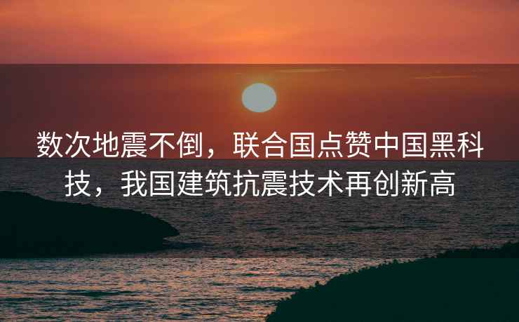 數次地震不倒，聯(lián)合國點(diǎn)贊中國黑科技，我國建筑抗震技術(shù)再創(chuàng  )新高