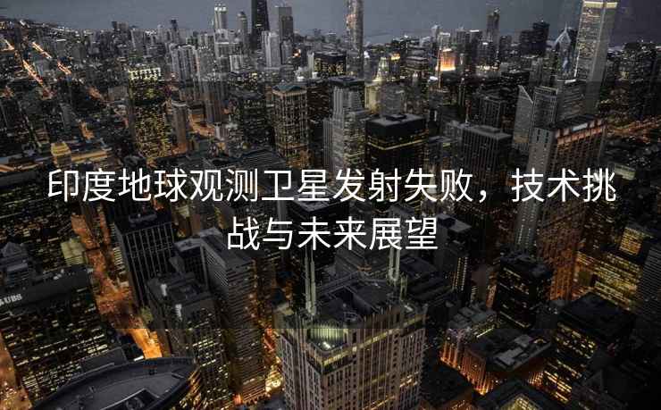 印度地球觀(guān)測衛星發(fā)射失敗，技術(shù)挑戰與未來(lái)展望