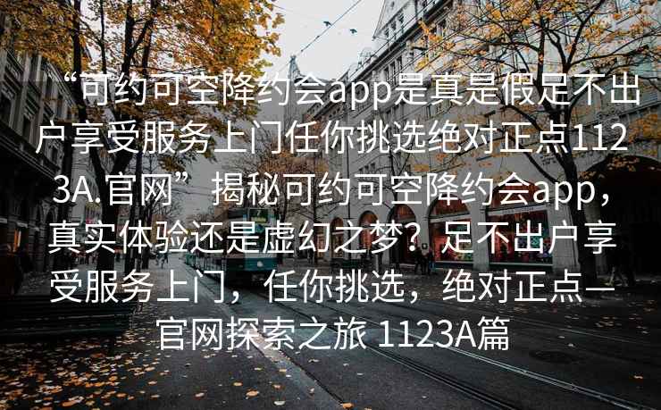 “可約可空降約會(huì )app是真是假足不出戶(hù)享受服務(wù)上門(mén)任你挑選絕對正點(diǎn)1123A.官網(wǎng)”揭秘可約可空降約會(huì )app，真實(shí)體驗還是虛幻之夢(mèng)？足不出戶(hù)享受服務(wù)上門(mén)，任你挑選，絕對正點(diǎn)—官網(wǎng)探索之旅 1123A篇