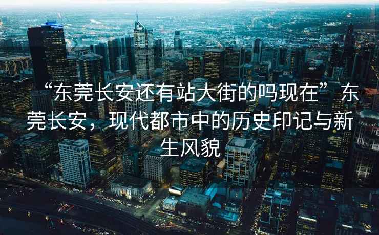 “東莞長(cháng)安還有站大街的嗎現在”東莞長(cháng)安，現代都市中的歷史印記與新生風(fēng)貌