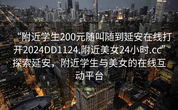 “附近學(xué)生200元隨叫隨到延安在線(xiàn)打開(kāi)2024DD1124.附近美女24小時(shí).cc”探索延安，附近學(xué)生與美女的在線(xiàn)互動(dòng)平臺