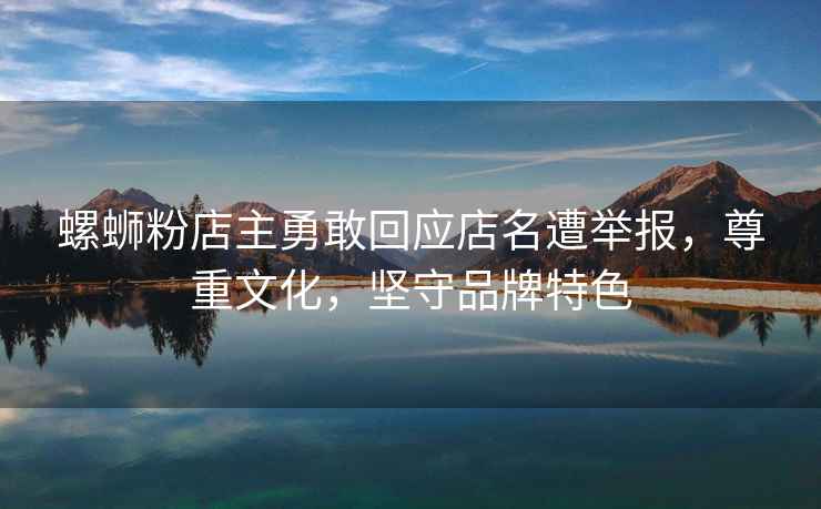 螺螄粉店主勇敢回應店名遭舉報，尊重文化，堅守品牌特色