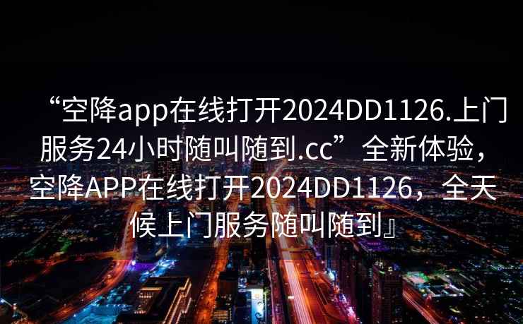 “空降app在線(xiàn)打開(kāi)2024DD1126.上門(mén)服務(wù)24小時(shí)隨叫隨到.cc”全新體驗，空降APP在線(xiàn)打開(kāi)2024DD1126，全天候上門(mén)服務(wù)隨叫隨到』