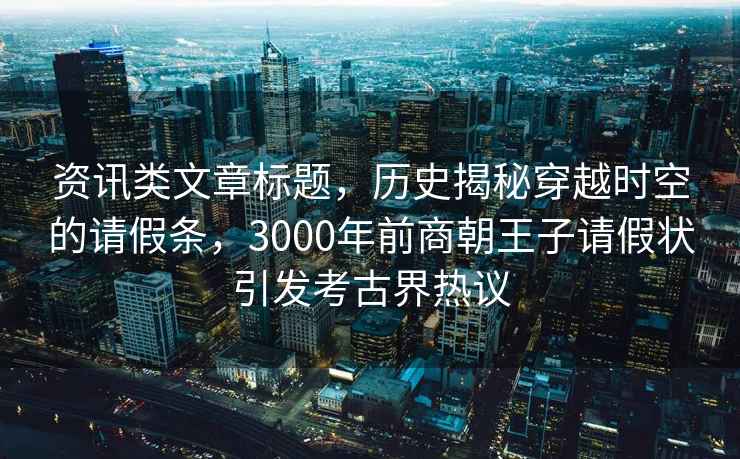 資訊類(lèi)文章標題，歷史揭秘穿越時(shí)空的請假條，3000年前商朝王子請假狀引發(fā)考古界熱議