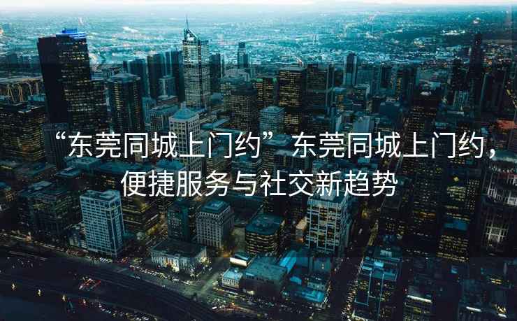 “東莞同城上門(mén)約”東莞同城上門(mén)約，便捷服務(wù)與社交新趨勢