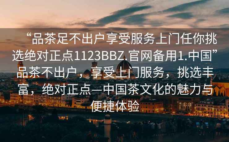 “品茶足不出戶(hù)享受服務(wù)上門(mén)任你挑選絕對正點(diǎn)1123BBZ.官網(wǎng)備用1.中國”品茶不出戶(hù)，享受上門(mén)服務(wù)，挑選豐富，絕對正點(diǎn)—中國茶文化的魅力與便捷體驗