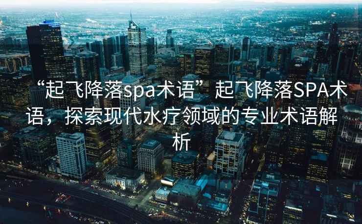“起飛降落spa術(shù)語(yǔ)”起飛降落SPA術(shù)語(yǔ)，探索現代水療領(lǐng)域的專(zhuān)業(yè)術(shù)語(yǔ)解析