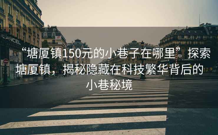 “塘廈鎮150元的小巷子在哪里”探索塘廈鎮，揭秘隱藏在科技繁華背后的小巷秘境