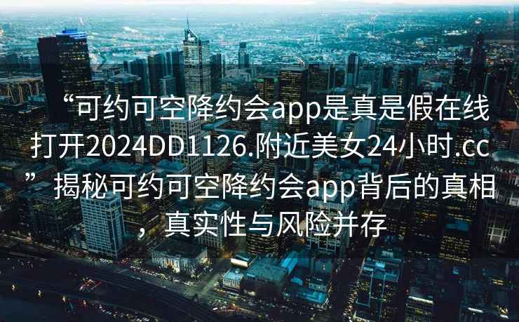 “可約可空降約會(huì )app是真是假在線(xiàn)打開(kāi)2024DD1126.附近美女24小時(shí).cc”揭秘可約可空降約會(huì )app背后的真相，真實(shí)性與風(fēng)險并存