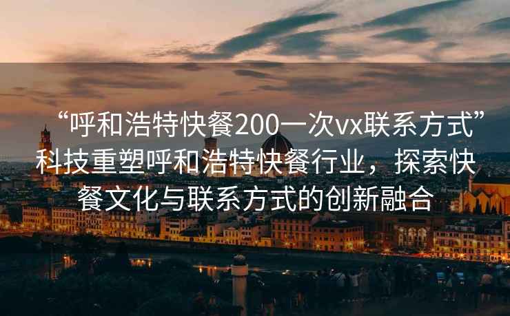“呼和浩特快餐200一次vx聯(lián)系方式”科技重塑呼和浩特快餐行業(yè)，探索快餐文化與聯(lián)系方式的創(chuàng  )新融合