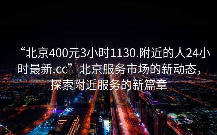“北京400元3小時(shí)1130.附近的人24小時(shí)最新.cc”北京服務(wù)市場(chǎng)的新動(dòng)態(tài)，探索附近服務(wù)的新篇章