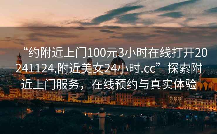 “約附近上門(mén)100元3小時(shí)在線(xiàn)打開(kāi)20241124.附近美女24小時(shí).cc”探索附近上門(mén)服務(wù)，在線(xiàn)預約與真實(shí)體驗