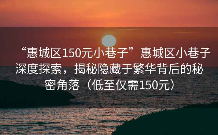 “惠城區150元小巷子”惠城區小巷子深度探索，揭秘隱藏于繁華背后的秘密角落（低至僅需150元）