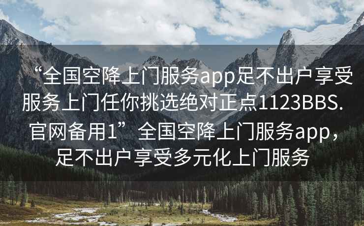 “全國空降上門(mén)服務(wù)app足不出戶(hù)享受服務(wù)上門(mén)任你挑選絕對正點(diǎn)1123BBS.官網(wǎng)備用1”全國空降上門(mén)服務(wù)app，足不出戶(hù)享受多元化上門(mén)服務(wù)