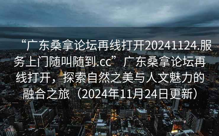 “廣東桑拿論壇再線(xiàn)打開(kāi)20241124.服務(wù)上門(mén)隨叫隨到.cc”廣東桑拿論壇再線(xiàn)打開(kāi)，探索自然之美與人文魅力的融合之旅（2024年11月24日更新）