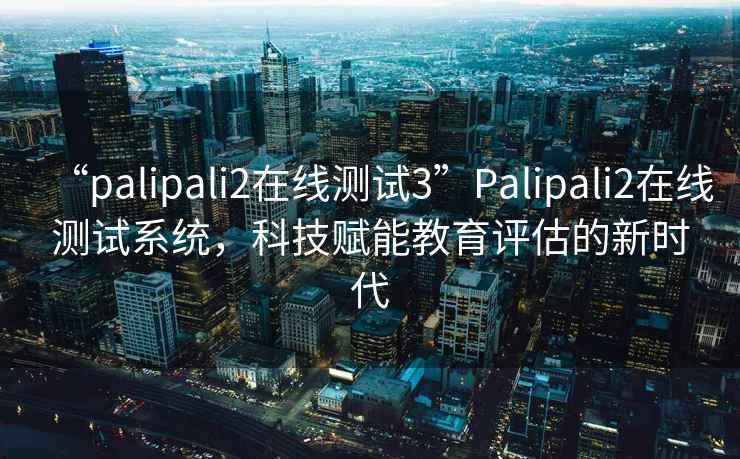 “palipali2在線(xiàn)測試3”P(pán)alipali2在線(xiàn)測試系統，科技賦能教育評估的新時(shí)代
