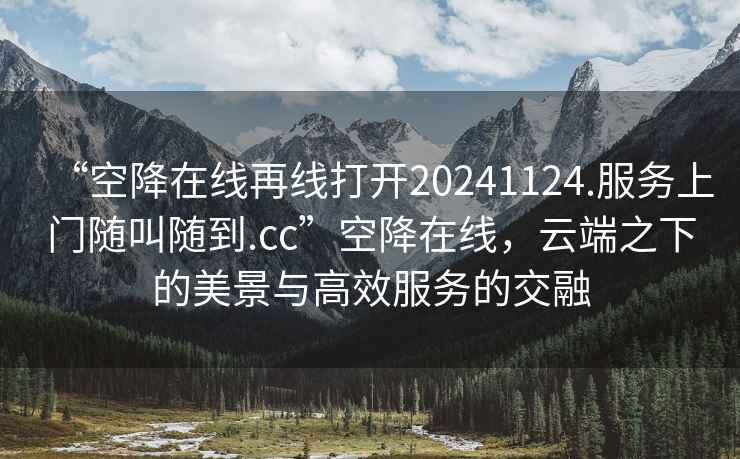 “空降在線(xiàn)再線(xiàn)打開(kāi)20241124.服務(wù)上門(mén)隨叫隨到.cc”空降在線(xiàn)，云端之下的美景與高效服務(wù)的交融