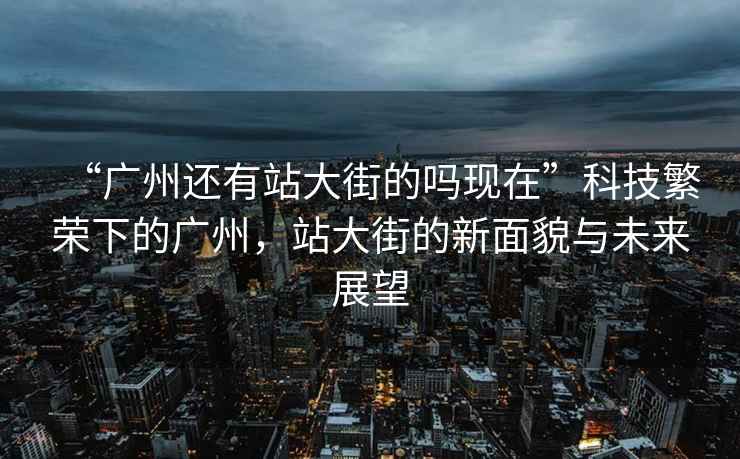 “廣州還有站大街的嗎現在”科技繁榮下的廣州，站大街的新面貌與未來(lái)展望