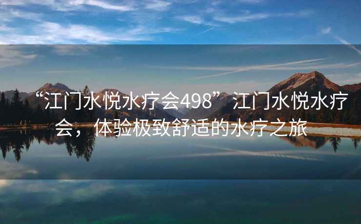 “江門(mén)水悅水療會(huì )498”江門(mén)水悅水療會(huì )，體驗極致舒適的水療之旅