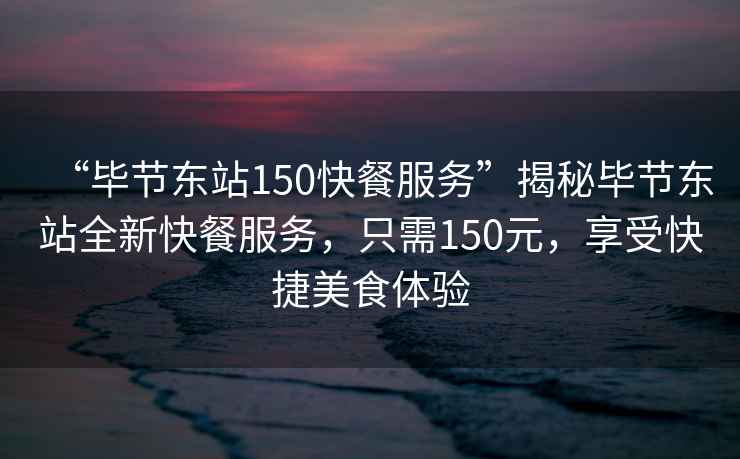 “畢節東站150快餐服務(wù)”揭秘畢節東站全新快餐服務(wù)，只需150元，享受快捷美食體驗