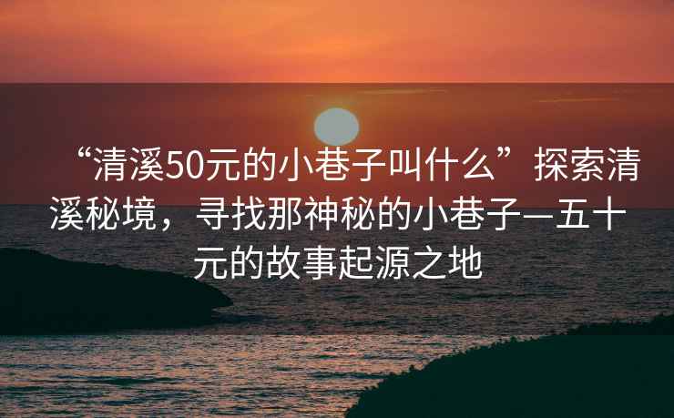 “清溪50元的小巷子叫什么”探索清溪秘境，尋找那神秘的小巷子—五十元的故事起源之地