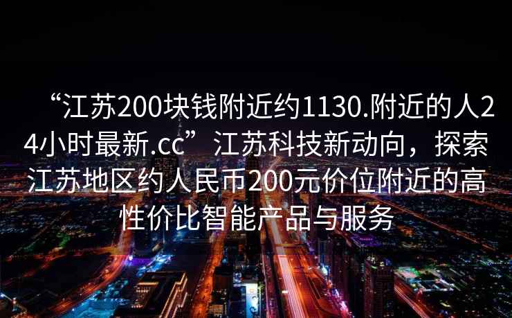“江蘇200塊錢(qián)附近約1130.附近的人24小時(shí)最新.cc”江蘇科技新動(dòng)向，探索江蘇地區約人民幣200元價(jià)位附近的高性?xún)r(jià)比智能產(chǎn)品與服務(wù)
