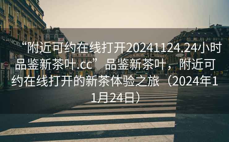 “附近可約在線(xiàn)打開(kāi)20241124.24小時(shí)品鑒新茶葉.cc”品鑒新茶葉，附近可約在線(xiàn)打開(kāi)的新茶體驗之旅（2024年11月24日）