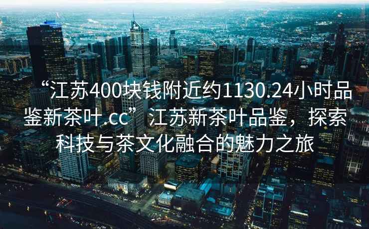 “江蘇400塊錢(qián)附近約1130.24小時(shí)品鑒新茶葉.cc”江蘇新茶葉品鑒，探索科技與茶文化融合的魅力之旅