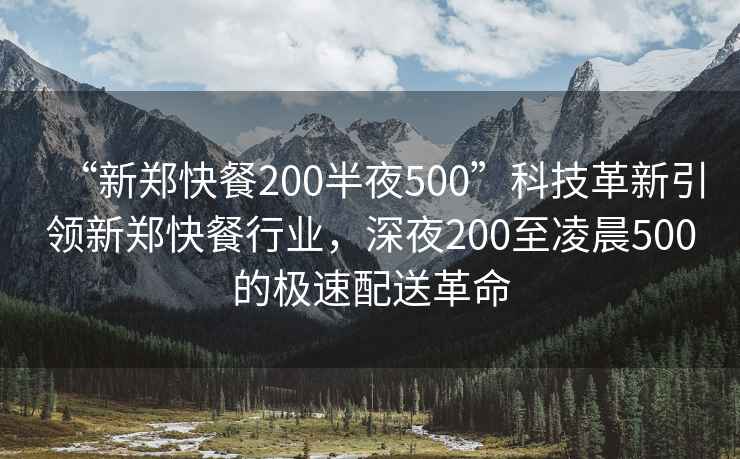 “新鄭快餐200半夜500”科技革新引領(lǐng)新鄭快餐行業(yè)，深夜200至凌晨500的極速配送革命