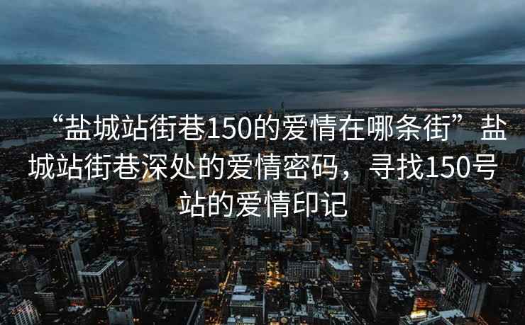 “鹽城站街巷150的愛(ài)情在哪條街”鹽城站街巷深處的愛(ài)情密碼，尋找150號站的愛(ài)情印記