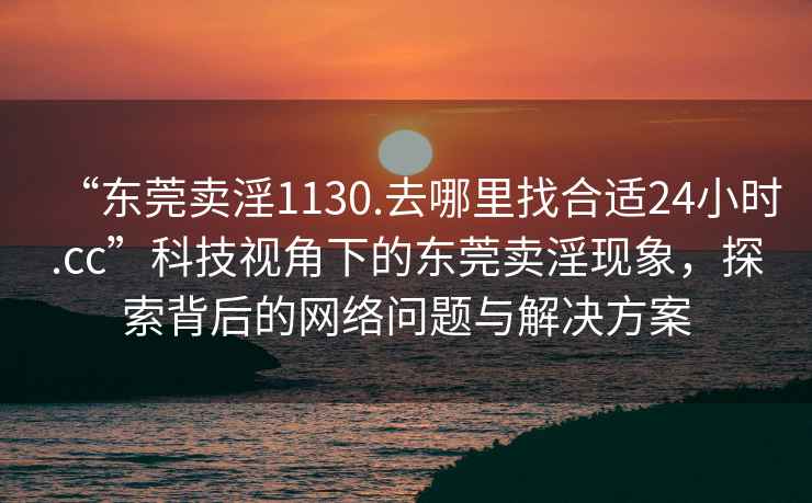 “東莞賣(mài)淫1130.去哪里找合適24小時(shí).cc”科技視角下的東莞賣(mài)淫現象，探索背后的網(wǎng)絡(luò )問(wèn)題與解決方案