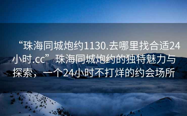 “珠海同城炮約1130.去哪里找合適24小時(shí).cc”珠海同城炮約的獨特魅力與探索，一個(gè)24小時(shí)不打烊的約會(huì )場(chǎng)所