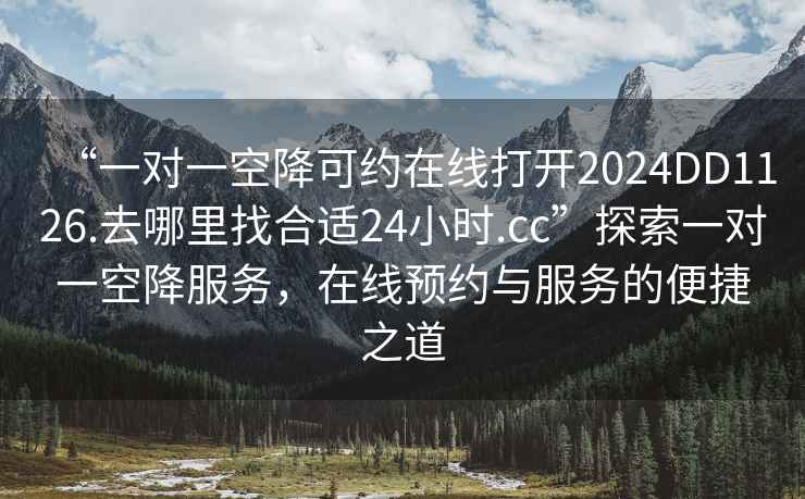 “一對一空降可約在線(xiàn)打開(kāi)2024DD1126.去哪里找合適24小時(shí).cc”探索一對一空降服務(wù)，在線(xiàn)預約與服務(wù)的便捷之道