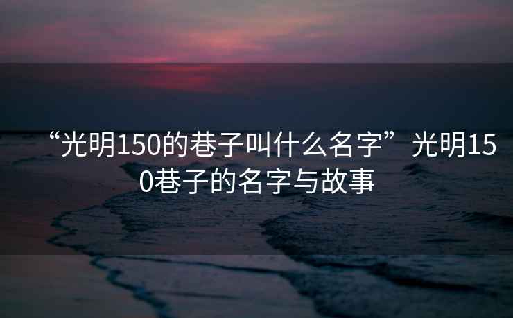 “光明150的巷子叫什么名字”光明150巷子的名字與故事