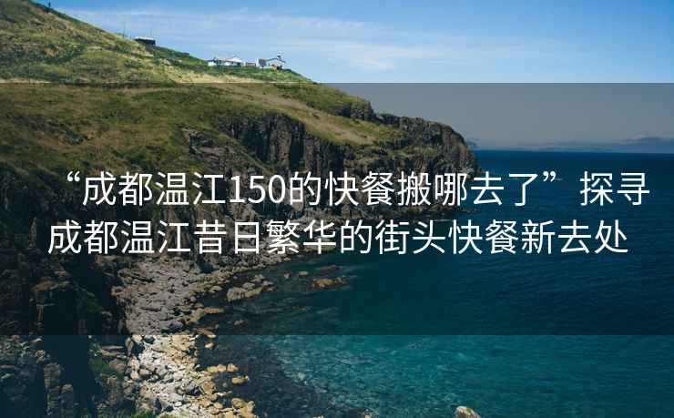 “成都溫江150的快餐搬哪去了”探尋成都溫江昔日繁華的街頭快餐新去處