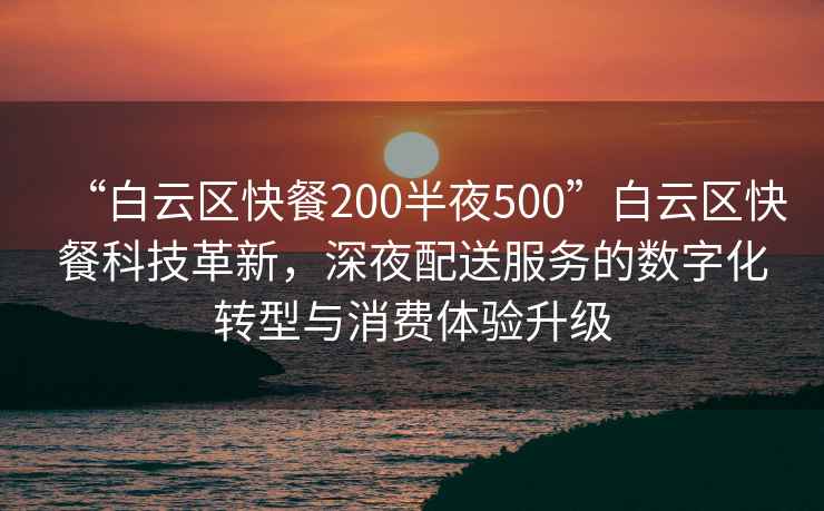 “白云區快餐200半夜500”白云區快餐科技革新，深夜配送服務(wù)的數字化轉型與消費體驗升級