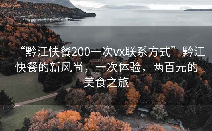 “黔江快餐200一次vx聯(lián)系方式”黔江快餐的新風(fēng)尚，一次體驗，兩百元的美食之旅