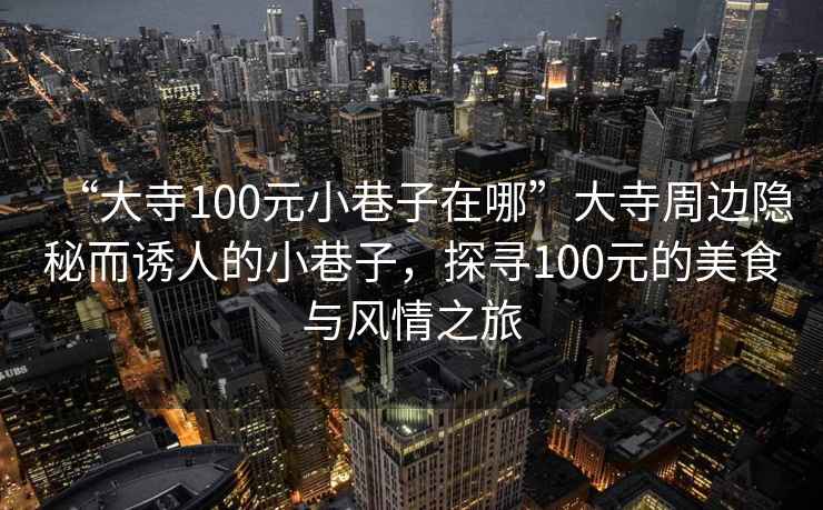 “大寺100元小巷子在哪”大寺周邊隱秘而誘人的小巷子，探尋100元的美食與風(fēng)情之旅