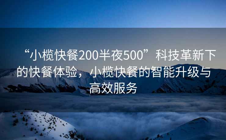 “小欖快餐200半夜500”科技革新下的快餐體驗，小欖快餐的智能升級與高效服務(wù)