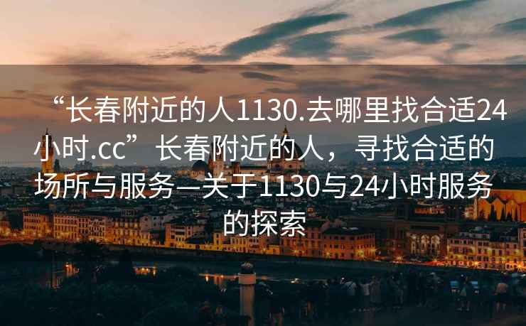 “長(cháng)春附近的人1130.去哪里找合適24小時(shí).cc”長(cháng)春附近的人，尋找合適的場(chǎng)所與服務(wù)—關(guān)于1130與24小時(shí)服務(wù)的探索