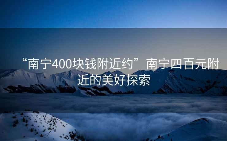 “南寧400塊錢(qián)附近約”南寧四百元附近的美好探索