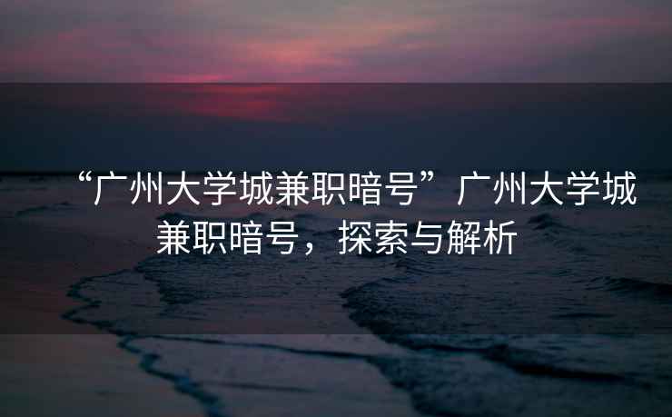 “廣州大學(xué)城兼職暗號”廣州大學(xué)城兼職暗號，探索與解析