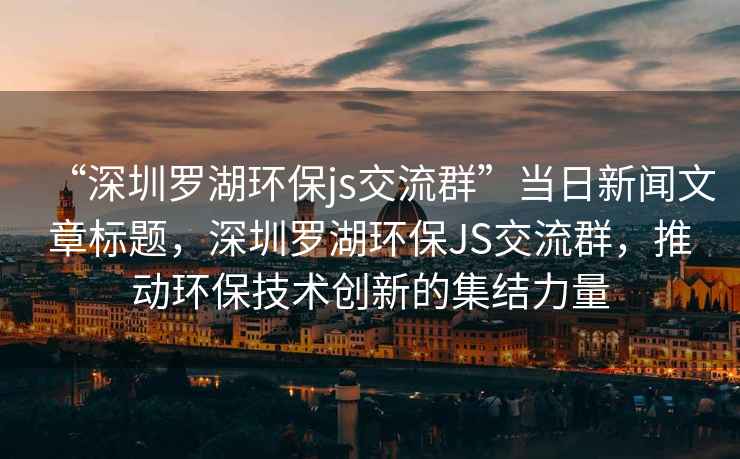 “深圳羅湖環(huán)保js交流群”當日新聞文章標題，深圳羅湖環(huán)保JS交流群，推動(dòng)環(huán)保技術(shù)創(chuàng  )新的集結力量